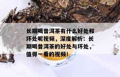 长期喝普洱茶有什么好处和坏处呢视频，深度解析：长期喝普洱茶的好处与坏处，值得一看的视频！