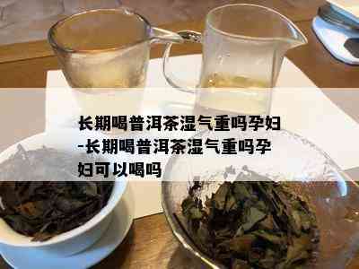 长期喝普洱茶湿气重吗孕妇-长期喝普洱茶湿气重吗孕妇可以喝吗