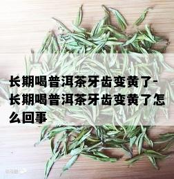 长期喝普洱茶牙齿变黄了-长期喝普洱茶牙齿变黄了怎么回事