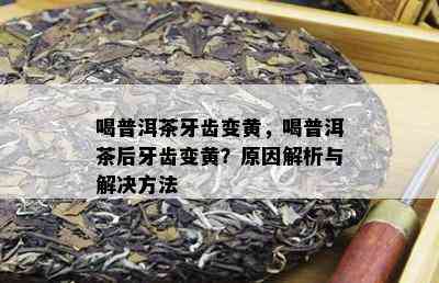 喝普洱茶牙齿变黄，喝普洱茶后牙齿变黄？原因解析与解决方法