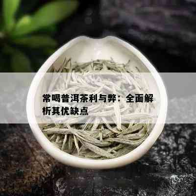 常喝普洱茶利与弊：全面解析其优缺点