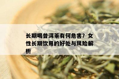 长期喝普洱茶有何危害？女性长期饮用的好处与风险解析