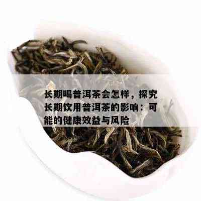 长期喝普洱茶会怎样，探究长期饮用普洱茶的影响：可能的健康效益与风险