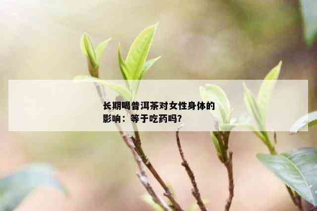 长期喝普洱茶对女性身体的影响：等于吃药吗？