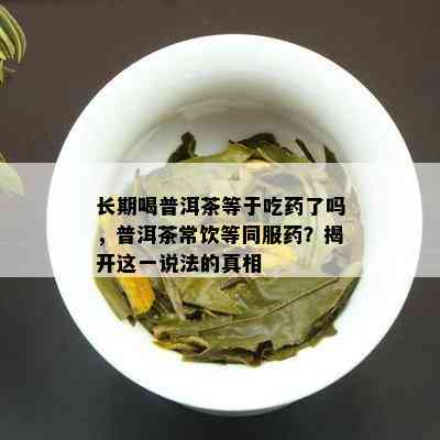 长期喝普洱茶等于吃药了吗，普洱茶常饮等同服药？揭开这一说法的真相