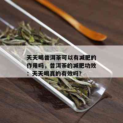 天天喝普洱茶可以有减肥的作用吗，普洱茶的减肥功效：天天喝真的有效吗？