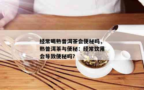 经常喝熟普洱茶会便秘吗，熟普洱茶与便秘：经常饮用会导致便秘吗？