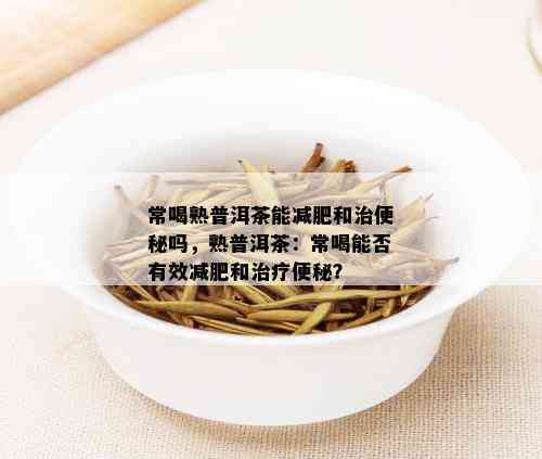 常喝熟普洱茶能减肥和治便秘吗，熟普洱茶：常喝能否有效减肥和治疗便秘？