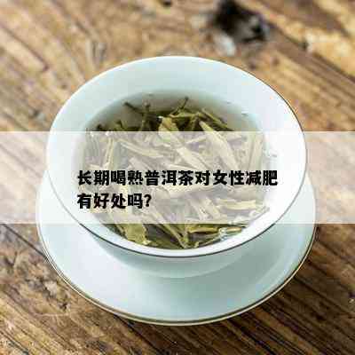 长期喝熟普洱茶对女性减肥有好处吗？