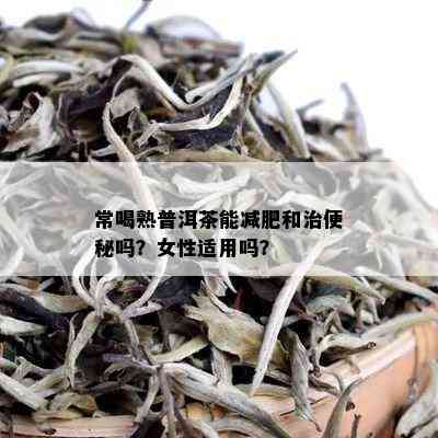 常喝熟普洱茶能减肥和治便秘吗？女性适用吗？