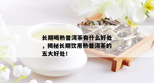 长期喝熟普洱茶有什么好处，揭秘长期饮用熟普洱茶的五大好处！