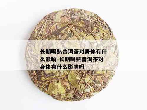 长期喝熟普洱茶对身体有什么影响-长期喝熟普洱茶对身体有什么影响吗