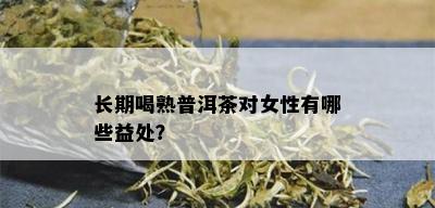 长期喝熟普洱茶对女性有哪些益处？