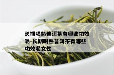 长期喝熟普洱茶有哪些功效呢-长期喝熟普洱茶有哪些功效呢女性