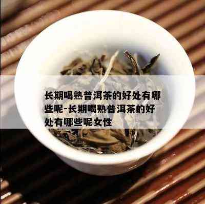 长期喝熟普洱茶的好处有哪些呢-长期喝熟普洱茶的好处有哪些呢女性