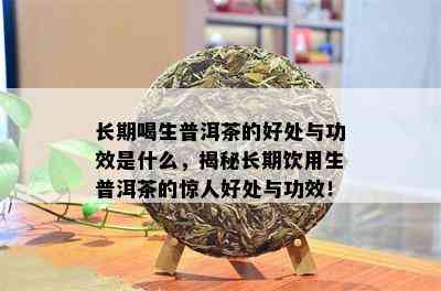 长期喝生普洱茶的好处与功效是什么，揭秘长期饮用生普洱茶的惊人好处与功效！