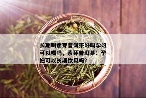 长期喝紫芽普洱茶好吗孕妇可以喝吗，紫芽普洱茶：孕妇可以长期饮用吗？