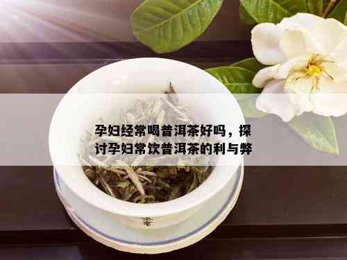 孕妇经常喝普洱茶好吗，探讨孕妇常饮普洱茶的利与弊