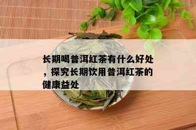 长期喝普洱红茶有什么好处，探究长期饮用普洱红茶的健康益处