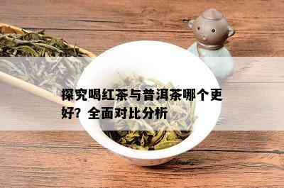 探究喝红茶与普洱茶哪个更好？全面对比分析