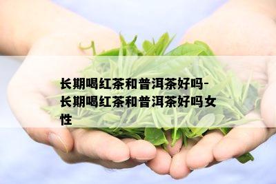 长期喝红茶和普洱茶好吗-长期喝红茶和普洱茶好吗女性