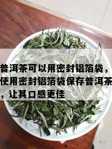 普洱茶可以用密封铝箔袋，使用密封铝箔袋保存普洱茶，让其口感更佳