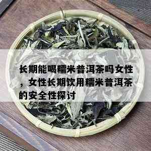 长期能喝糯米普洱茶吗女性，女性长期饮用糯米普洱茶的安全性探讨