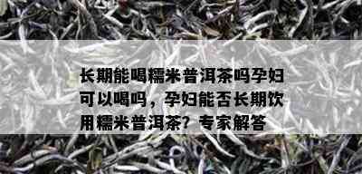 长期能喝糯米普洱茶吗孕妇可以喝吗，孕妇能否长期饮用糯米普洱茶？专家解答