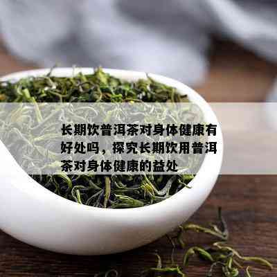 长期饮普洱茶对身体健康有好处吗，探究长期饮用普洱茶对身体健康的益处