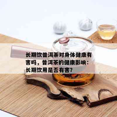 长期饮普洱茶对身体健康有害吗，普洱茶的健康影响：长期饮用是否有害？