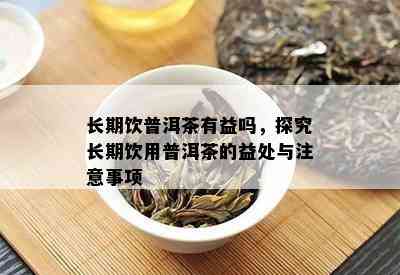 长期饮普洱茶有益吗，探究长期饮用普洱茶的益处与注意事项