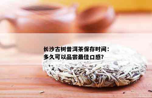 长沙古树普洱茶保存时间：多久可以品尝更佳口感？