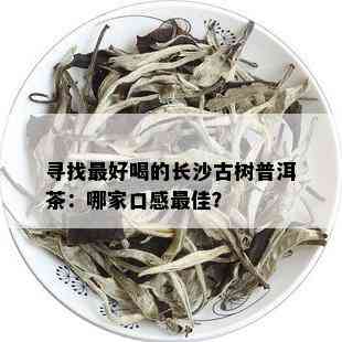 寻找更好喝的长沙古树普洱茶：哪家口感更佳？