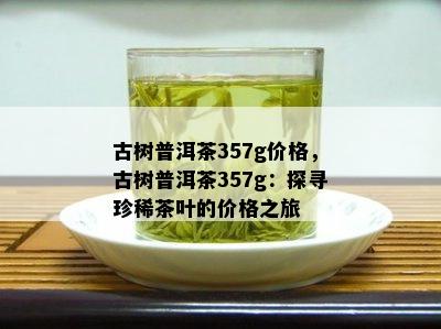 古树普洱茶357g价格，古树普洱茶357g：探寻珍稀茶叶的价格之旅