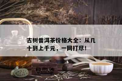 古树普洱茶价格大全：从几十到上千元，一网打尽！