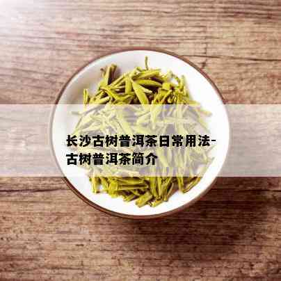 长沙古树普洱茶日常用法-古树普洱茶简介