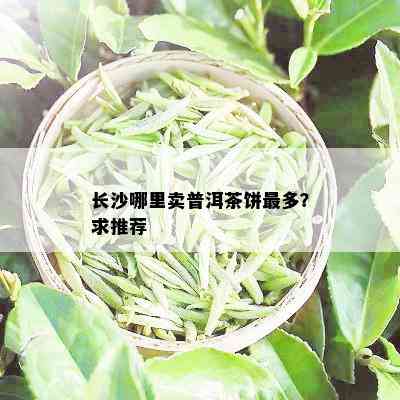 长沙哪里卖普洱茶饼最多？求推荐