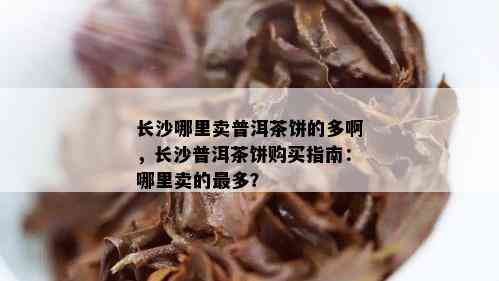 长沙哪里卖普洱茶饼的多啊，长沙普洱茶饼购买指南：哪里卖的最多？