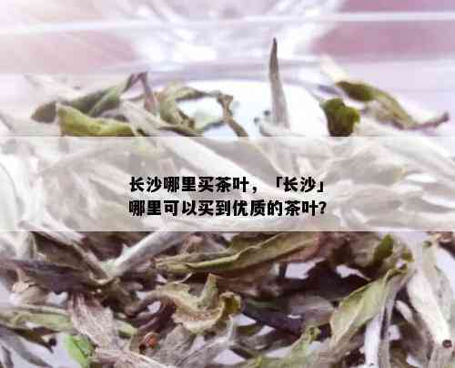 长沙哪里买茶叶，「长沙」哪里可以买到优质的茶叶？