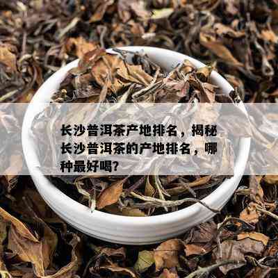 长沙普洱茶产地排名，揭秘长沙普洱茶的产地排名，哪种更好喝？