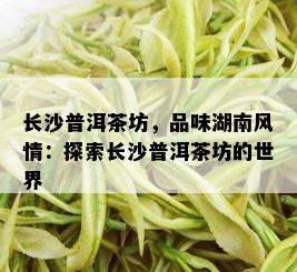 长沙普洱茶坊，品味湖南风情：探索长沙普洱茶坊的世界