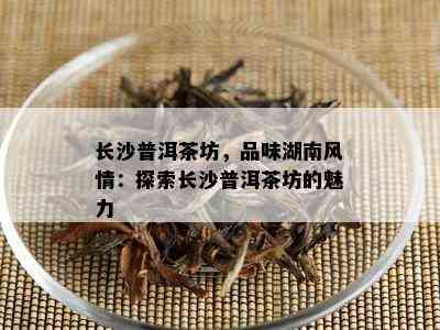 长沙普洱茶坊，品味湖南风情：探索长沙普洱茶坊的魅力