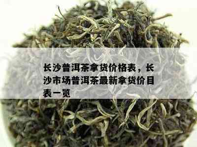 长沙普洱茶拿货价格表，长沙市场普洱茶最新拿货价目表一览