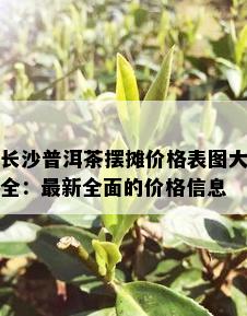 长沙普洱茶摆摊价格表图大全：最新全面的价格信息