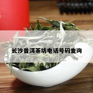 长沙普洱茶坊电话号码查询