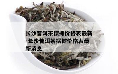 长沙普洱茶摆摊价格表最新-长沙普洱茶摆摊价格表最新消息