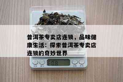 普洱茶专卖店连锁，品味健康生活：探索普洱茶专卖店连锁的奇妙世界