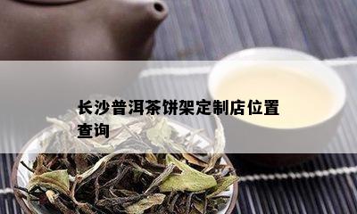 长沙普洱茶饼架定制店位置查询