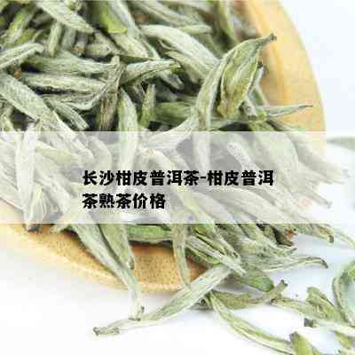 长沙柑皮普洱茶-柑皮普洱茶熟茶价格