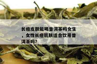 长痘皮肤能喝普洱茶吗女生，女性长痘肌肤适合饮用普洱茶吗？